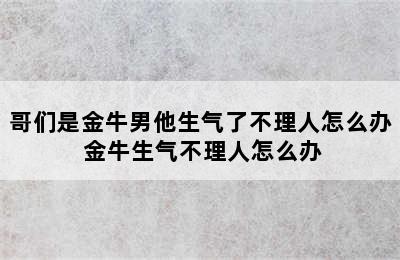 哥们是金牛男他生气了不理人怎么办 金牛生气不理人怎么办